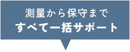 測量から保守まですべて一括サポート